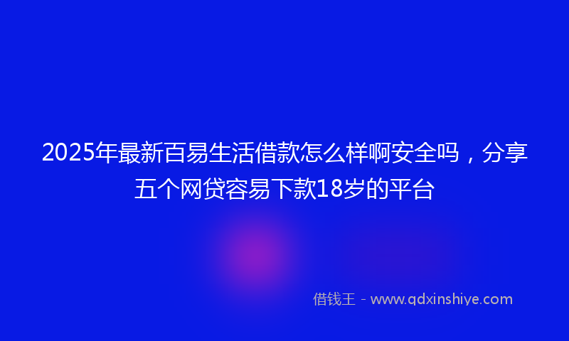 2025年最新百易生活借款怎么样啊安全吗，分享五个网贷容易下款18岁的平台