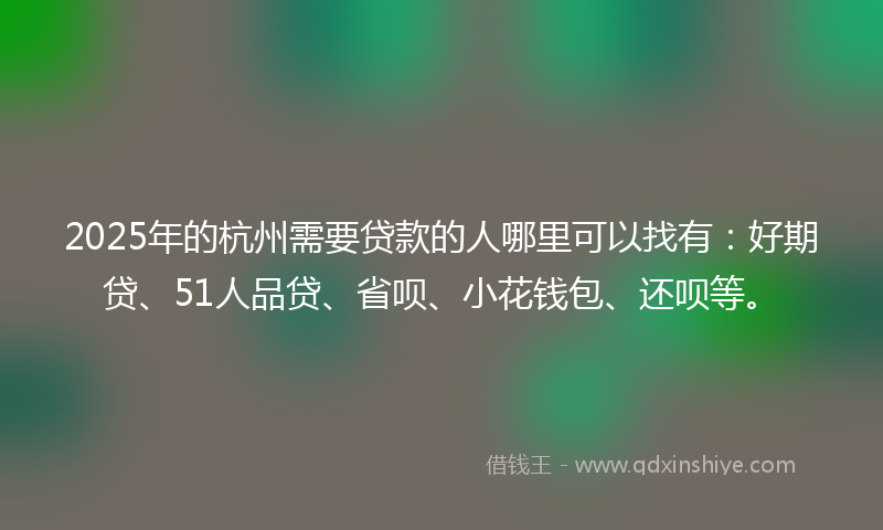 2025年的杭州需要贷款的人哪里可以找有：好期贷、51人品贷、省呗、小花钱包、还呗等。