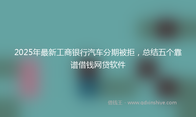 2025年最新工商银行汽车分期被拒，总结五个靠谱借钱网贷软件