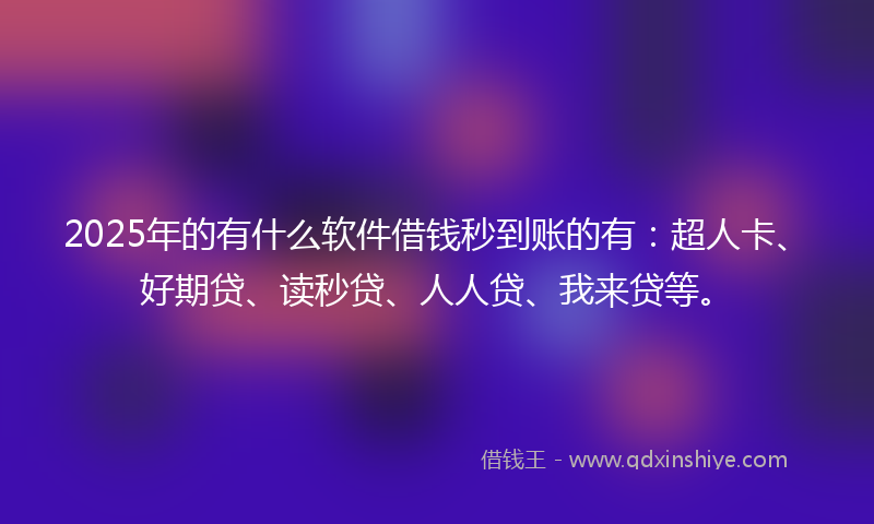 2025年的有什么软件借钱秒到账的有：超人卡、好期贷、读秒贷、人人贷、我来贷等。