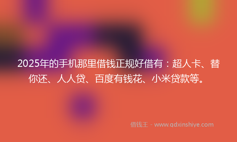 2025年的手机那里借钱正规好借有：超人卡、替你还、人人贷、百度有钱花、小米贷款等。