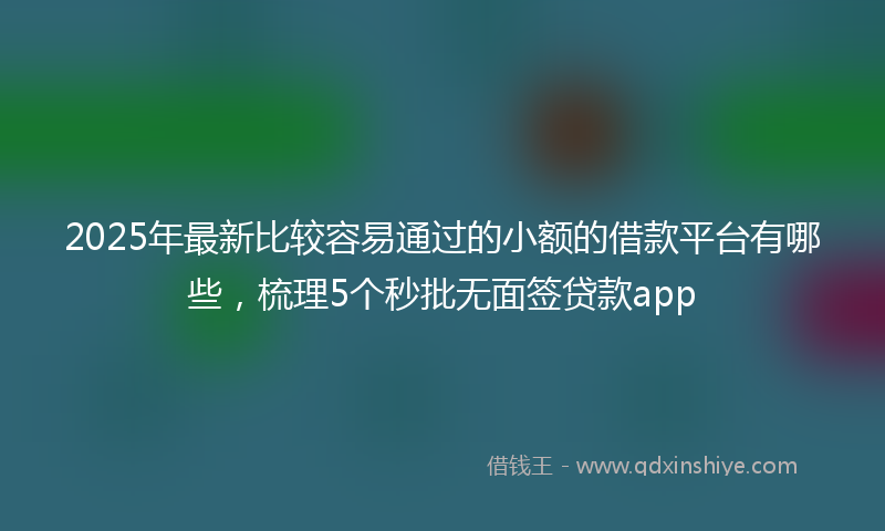 2025年最新比较容易通过的小额的借款平台有哪些，梳理5个秒批无面签贷款app