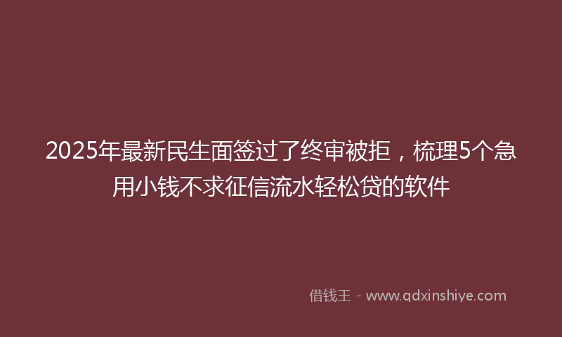 2025年最新民生面签过了终审被拒，梳理5个急用小钱不求征信流水轻松贷的软件