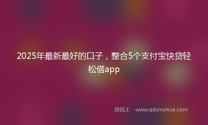2025年最新最好的口子，整合5个支付宝快贷轻松借app