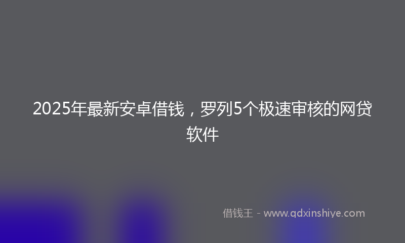 2025年最新安卓借钱，罗列5个极速审核的网贷软件