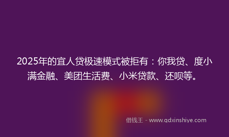 2025年的宜人贷极速模式被拒有：你我贷、度小满金融、美团生活费、小米贷款、还呗等。