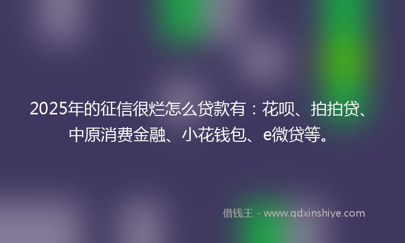 2025年的征信很烂怎么贷款有：花呗、拍拍贷、中原消费金融、小花钱包、e微贷等。
