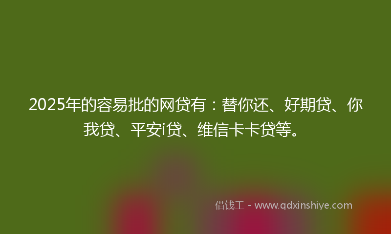2025年的容易批的网贷有：替你还、好期贷、你我贷、平安i贷、维信卡卡贷等。