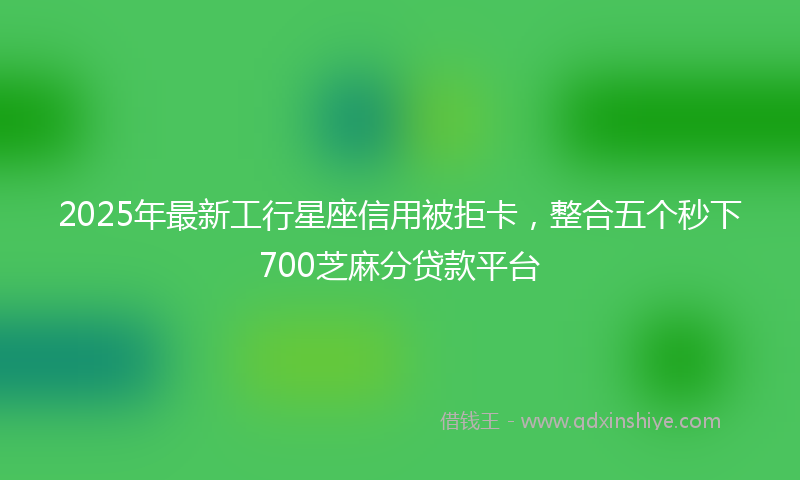 2025年最新工行星座信用被拒卡，整合五个秒下700芝麻分贷款平台