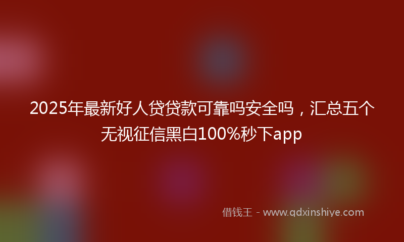 2025年最新好人贷贷款可靠吗安全吗，汇总五个无视征信黑白100%秒下app