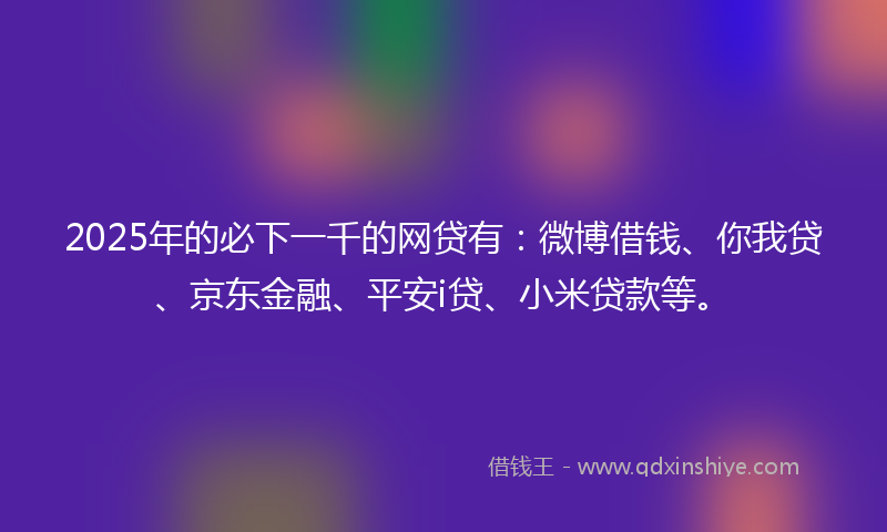 2025年的必下一千的网贷有：微博借钱、你我贷、京东金融、平安i贷、小米贷款等。