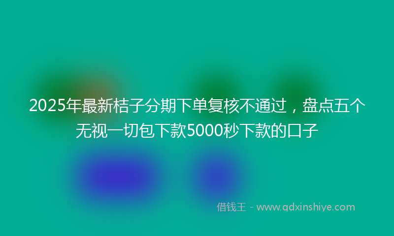 2025年最新桔子分期下单复核不通过，盘点五个无视一切包下款5000秒下款的口子