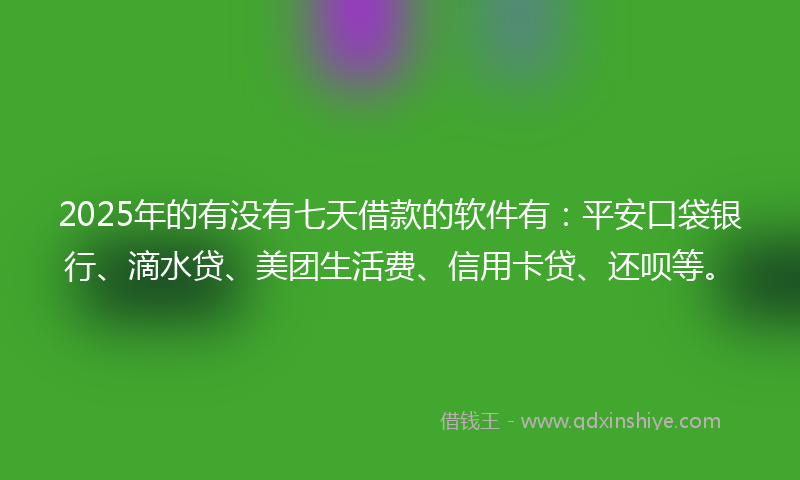 2025年的有没有七天借款的软件有：平安口袋银行、滴水贷、美团生活费、信用卡贷、还呗等。