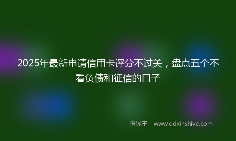 2025年最新申请信用卡评分不过关，盘点五个不看负债和征信的口子