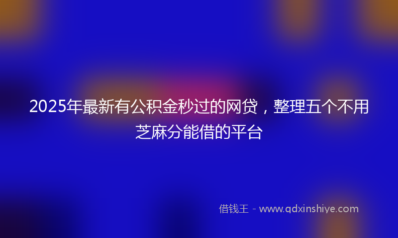 2025年最新有公积金秒过的网贷，整理五个不用芝麻分能借的平台