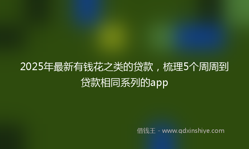 2025年最新有钱花之类的贷款，梳理5个周周到贷款相同系列的app