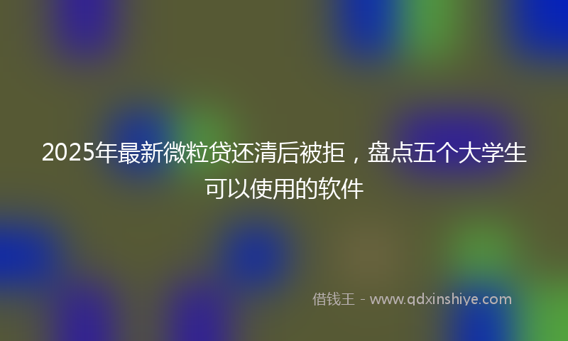 2025年最新微粒贷还清后被拒，盘点五个大学生可以使用的软件