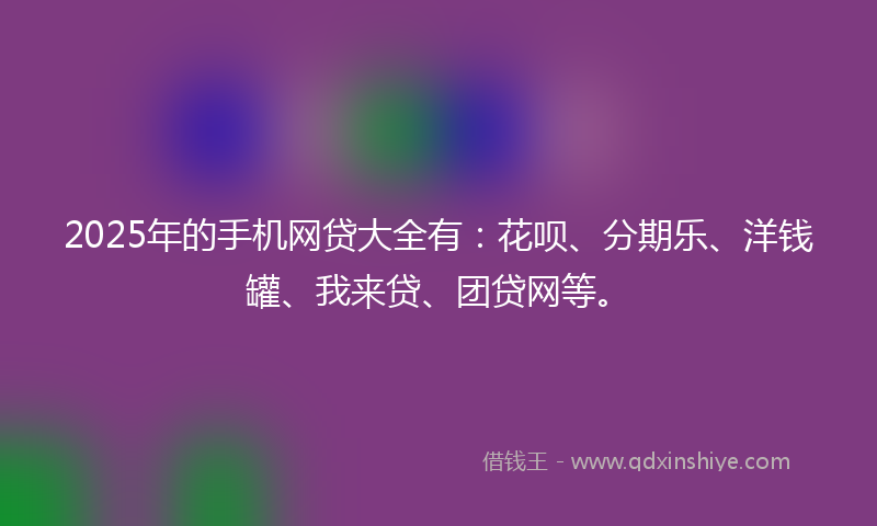 2025年的手机网贷大全有：花呗、分期乐、洋钱罐、我来贷、团贷网等。