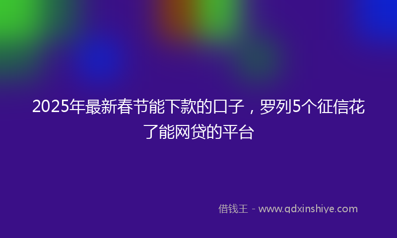 2025年最新春节能下款的口子，罗列5个征信花了能网贷的平台