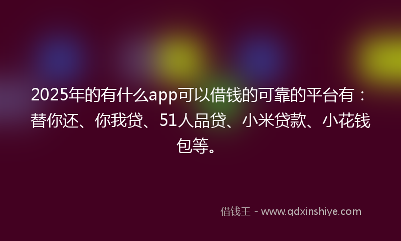 2025年的有什么app可以借钱的可靠的平台有：替你还、你我贷、51人品贷、小米贷款、小花钱包等。