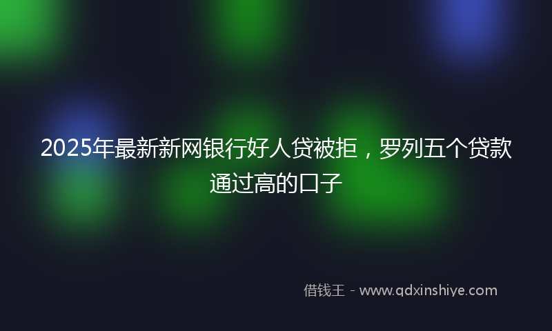 2025年最新新网银行好人贷被拒，罗列五个贷款通过高的口子