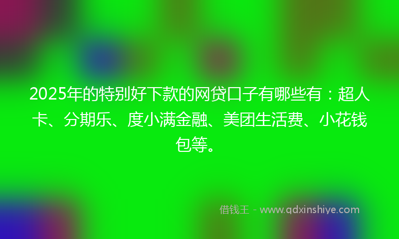 2025年的特别好下款的网贷口子有哪些有：超人卡、分期乐、度小满金融、美团生活费、小花钱包等。