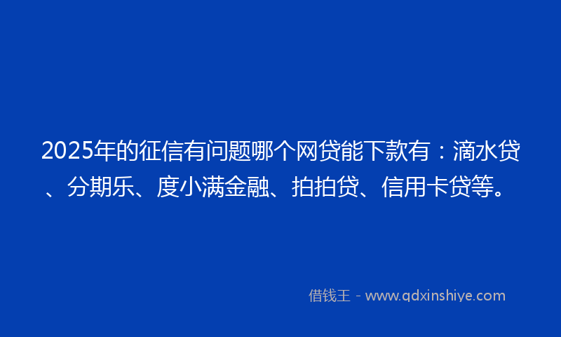 2025年的征信有问题哪个网贷能下款有：滴水贷、分期乐、度小满金融、拍拍贷、信用卡贷等。