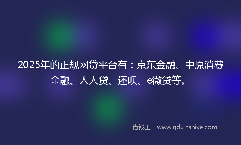 2025年的正规网贷平台有：京东金融、中原消费金融、人人贷、还呗、e微贷等。