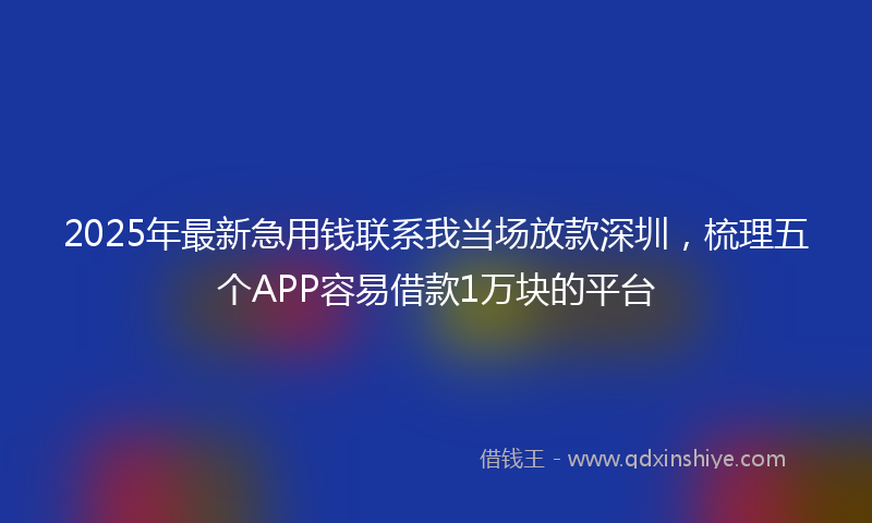 2025年最新急用钱联系我当场放款深圳，梳理五个APP容易借款1万块的平台