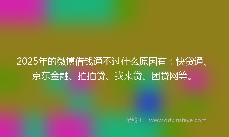 2025年的微博借钱通不过什么原因有：快贷通、京东金融、拍拍贷、我来贷、团贷网等。