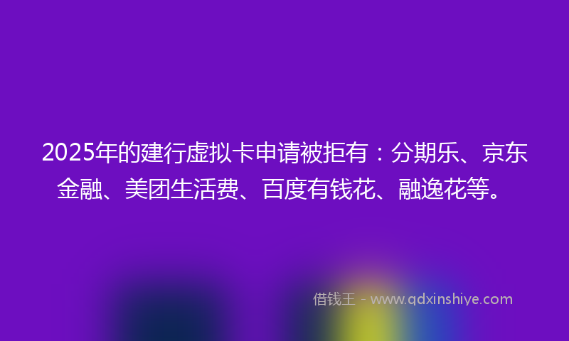 2025年的建行虚拟卡申请被拒有：分期乐、京东金融、美团生活费、百度有钱花、融逸花等。