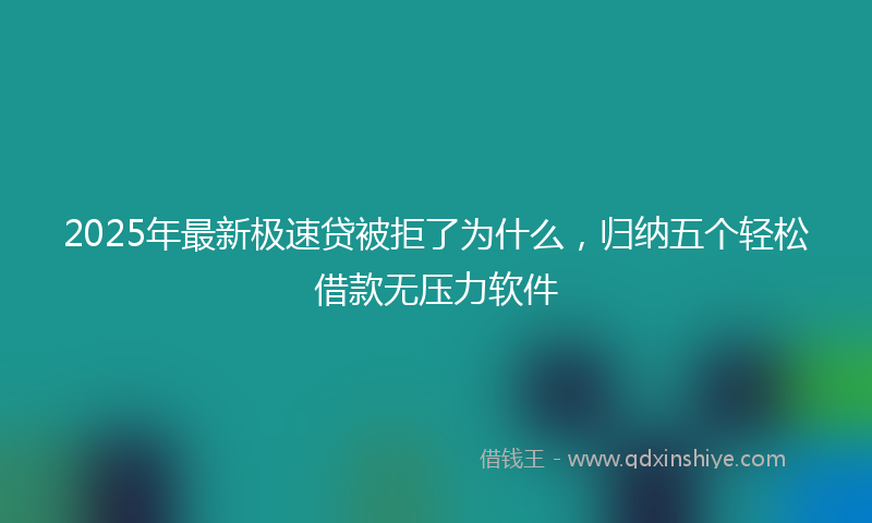 2025年最新极速贷被拒了为什么，归纳五个轻松借款无压力软件