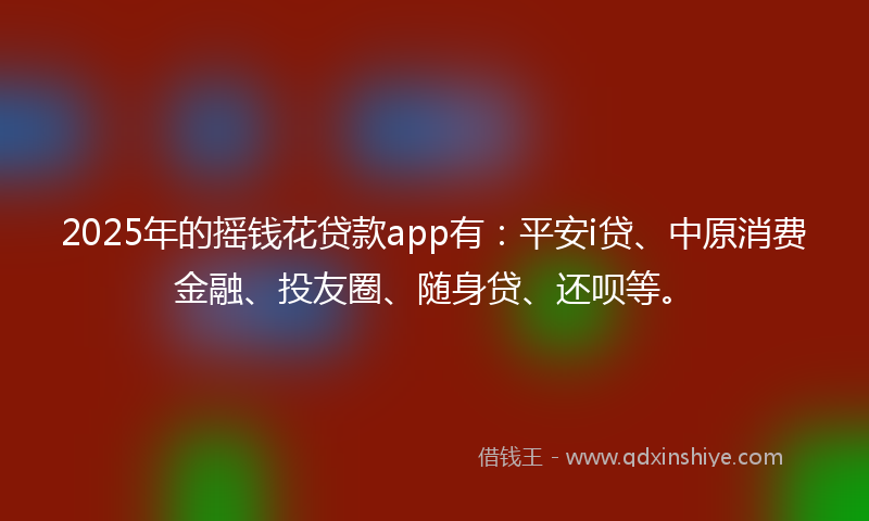 2025年的摇钱花贷款app有：平安i贷、中原消费金融、投友圈、随身贷、还呗等。