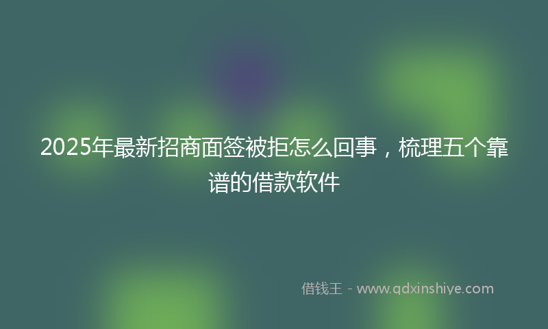 2025年最新招商面签被拒怎么回事，梳理五个靠谱的借款软件