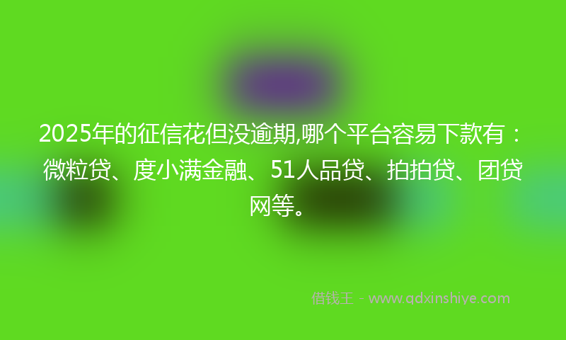 2025年的征信花但没逾期,哪个平台容易下款有：微粒贷、度小满金融、51人品贷、拍拍贷、团贷网等。