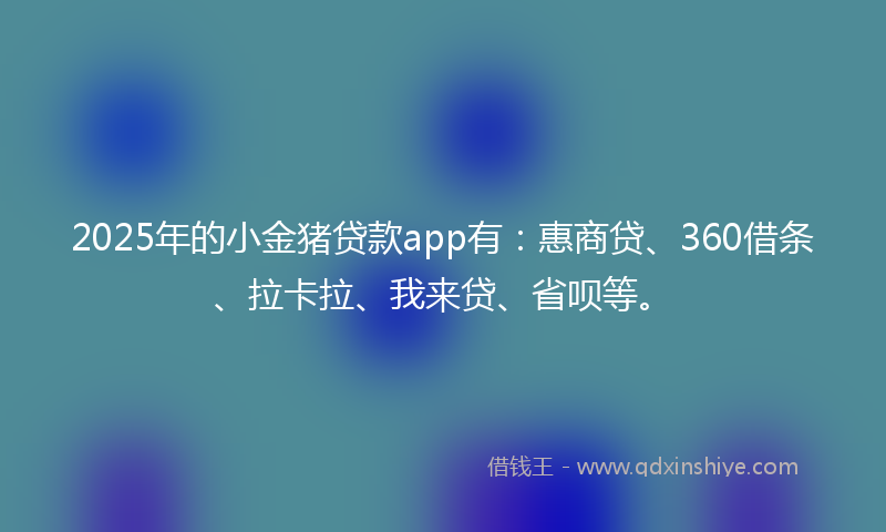 2025年的小金猪贷款app有：惠商贷、360借条、拉卡拉、我来贷、省呗等。
