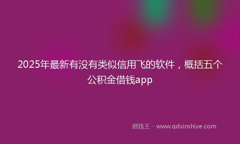 2025年最新有没有类似信用飞的软件，概括五个公积金借钱app