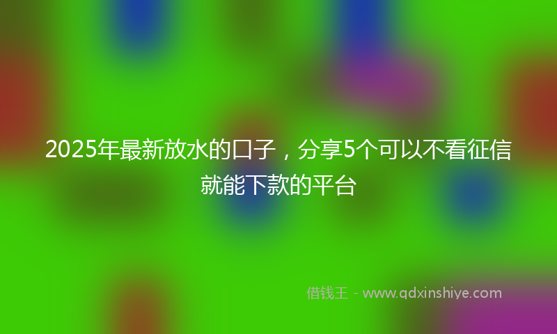 2025年最新放水的口子，分享5个可以不看征信就能下款的平台