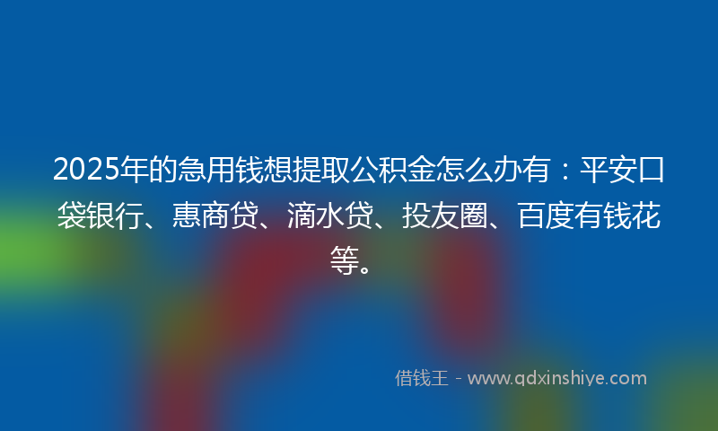 2025年的急用钱想提取公积金怎么办有：平安口袋银行、惠商贷、滴水贷、投友圈、百度有钱花等。