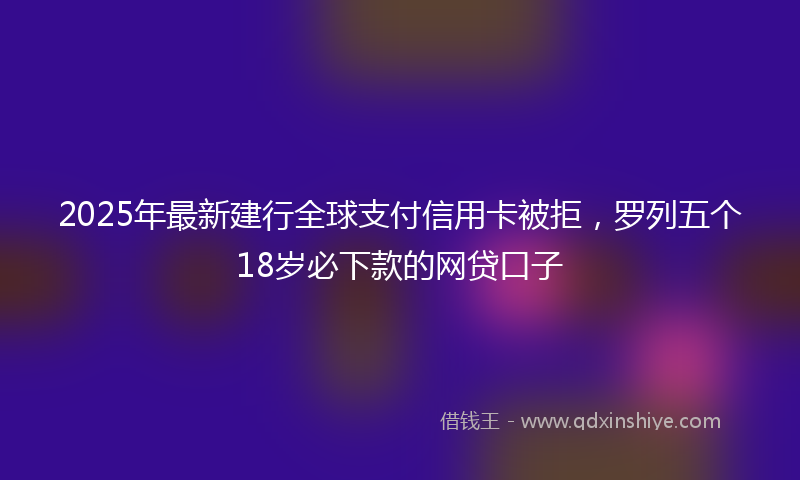 2025年最新建行全球支付信用卡被拒，罗列五个18岁必下款的网贷口子
