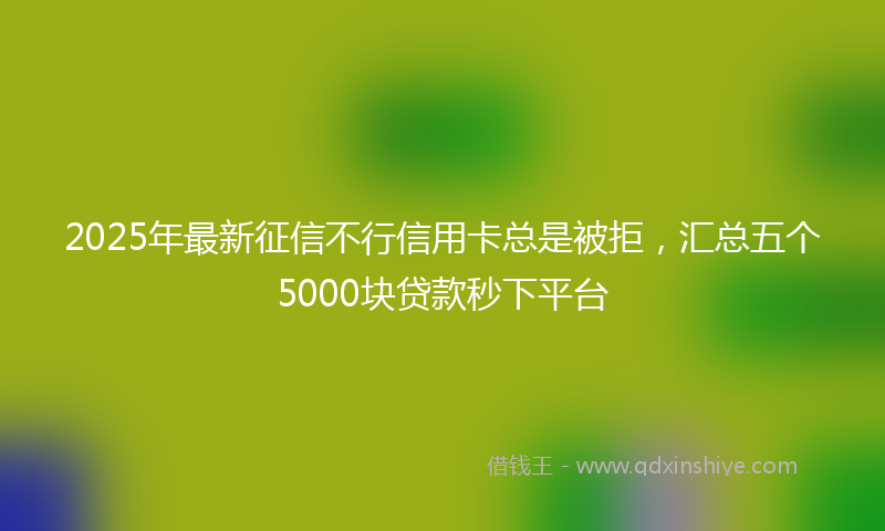 2025年最新征信不行信用卡总是被拒，汇总五个5000块贷款秒下平台