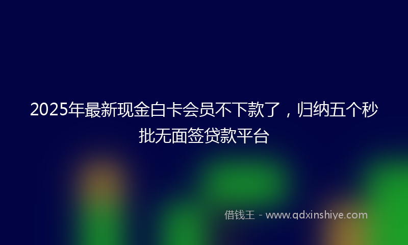 2025年最新现金白卡会员不下款了，归纳五个秒批无面签贷款平台
