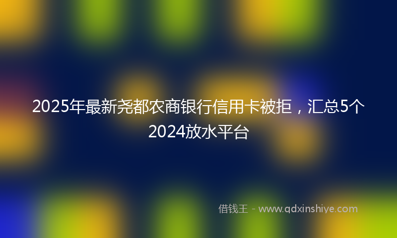 2025年最新尧都农商银行信用卡被拒，汇总5个2024放水平台