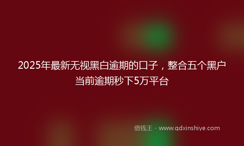 2025年最新无视黑白逾期的口子，整合五个黑户当前逾期秒下5万平台