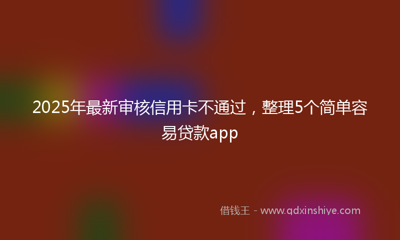 2025年最新审核信用卡不通过，整理5个简单容易贷款app
