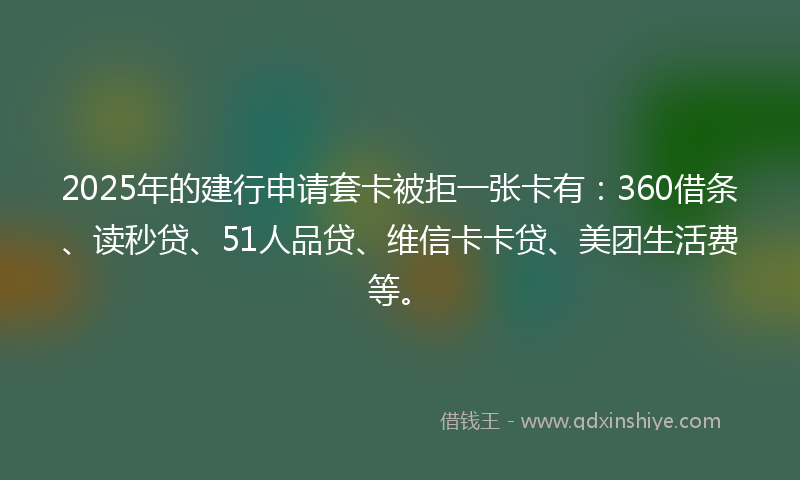 2025年的建行申请套卡被拒一张卡有：360借条、读秒贷、51人品贷、维信卡卡贷、美团生活费等。