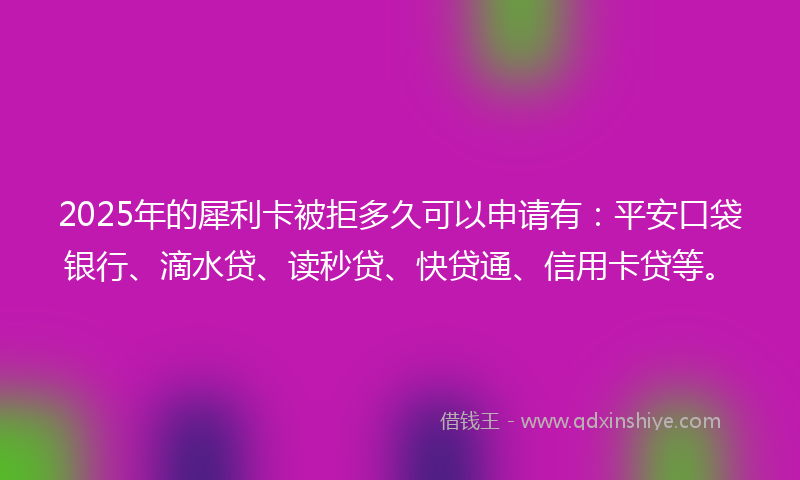2025年的犀利卡被拒多久可以申请有：平安口袋银行、滴水贷、读秒贷、快贷通、信用卡贷等。
