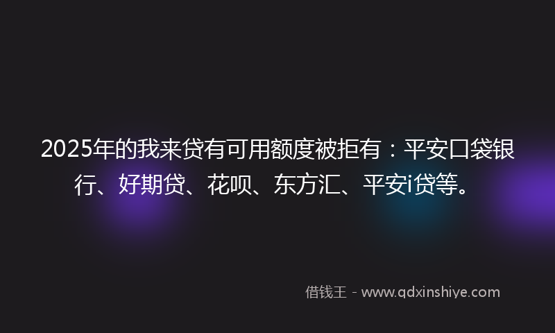 2025年的我来贷有可用额度被拒有：平安口袋银行、好期贷、花呗、东方汇、平安i贷等。