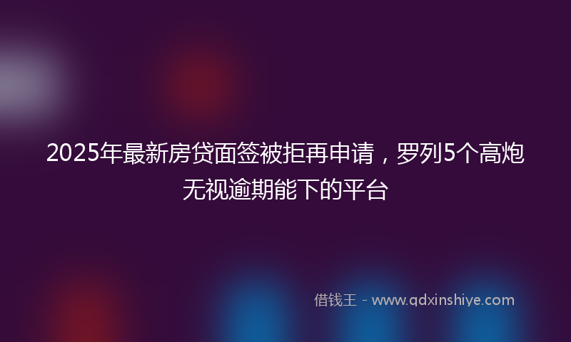 2025年最新房贷面签被拒再申请，罗列5个高炮无视逾期能下的平台
