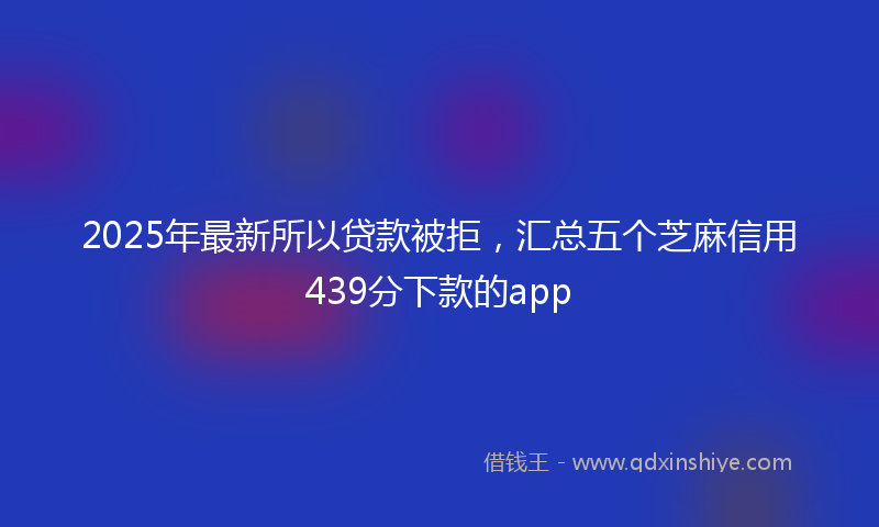 2025年最新所以贷款被拒，汇总五个芝麻信用439分下款的app
